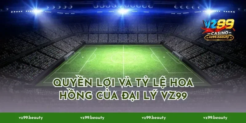 Quyền lợi và tỷ lệ hoa hồng của đại lý VZ99