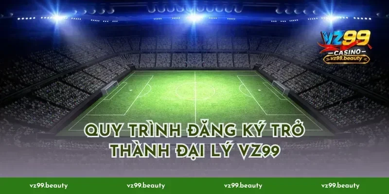 Quy trình đăng ký trở thành đại lý VZ99