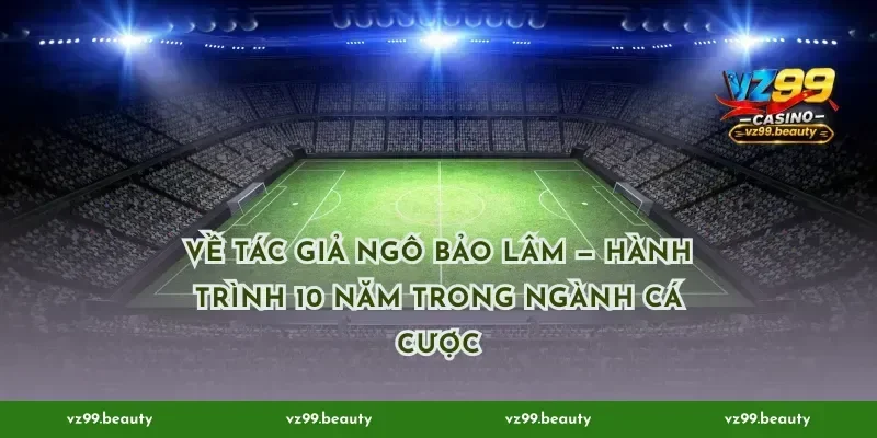 Về Tác Giả Ngô Bảo Lâm — hành trình 10 năm trong ngành cá cược