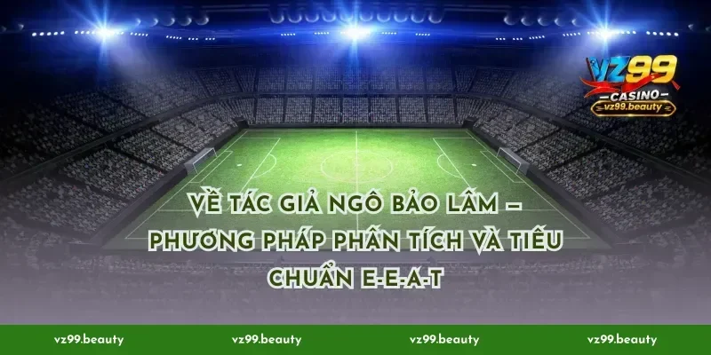 Về Tác Giả Ngô Bảo Lâm — phương pháp phân tích và tiêu chuẩn E-E-A-T