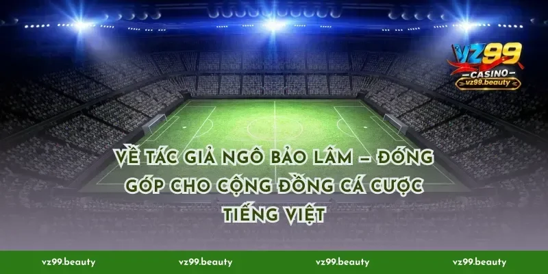 Về Tác Giả Ngô Bảo Lâm — đóng góp cho cộng đồng cá cược tiếng Việt